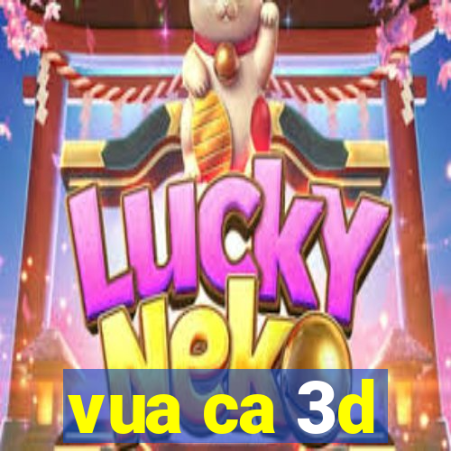 vua ca 3d