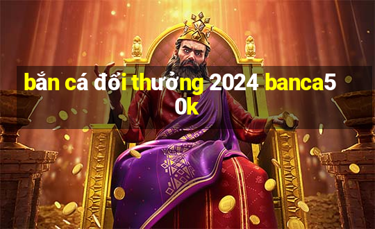 bắn cá đổi thưởng 2024 banca50k