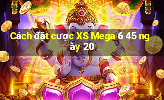 Cách đặt cược XS Mega 6 45 ngày 20