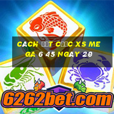 Cách đặt cược XS Mega 6 45 ngày 20