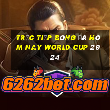 trực tiếp bóng đá hôm nay world cup 2024