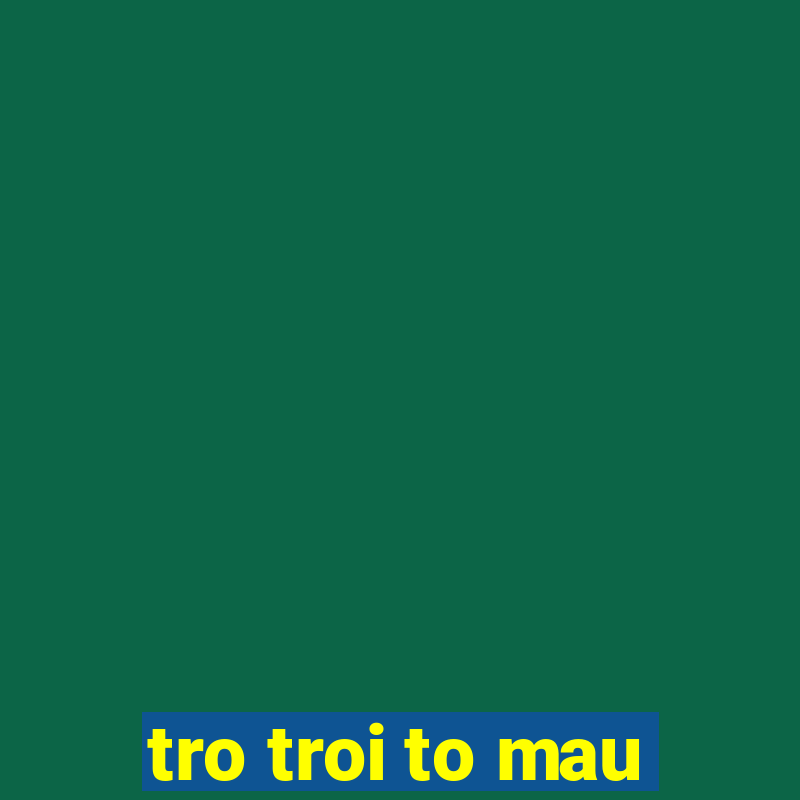 tro troi to mau