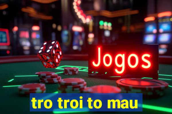 tro troi to mau