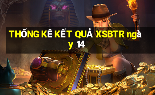 THỐNG KÊ KẾT QUẢ XSBTR ngày 14