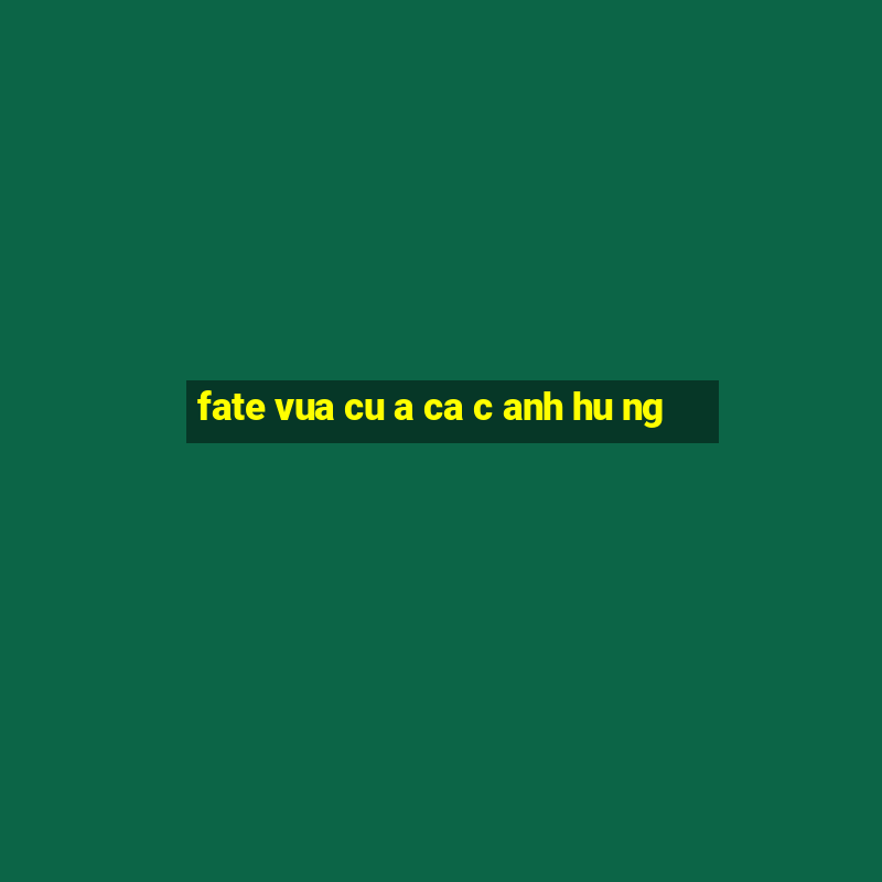 fate vua cu a ca c anh hu ng