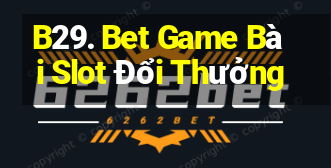 B29. Bet Game Bài Slot Đổi Thưởng