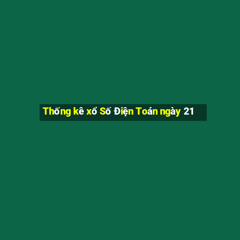 Thống kê xổ Số Điện Toán ngày 21