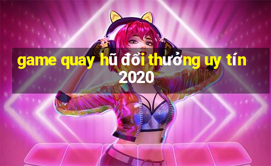 game quay hũ đổi thưởng uy tín 2020