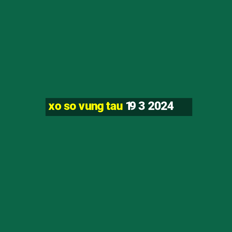 xo so vung tau 19 3 2024