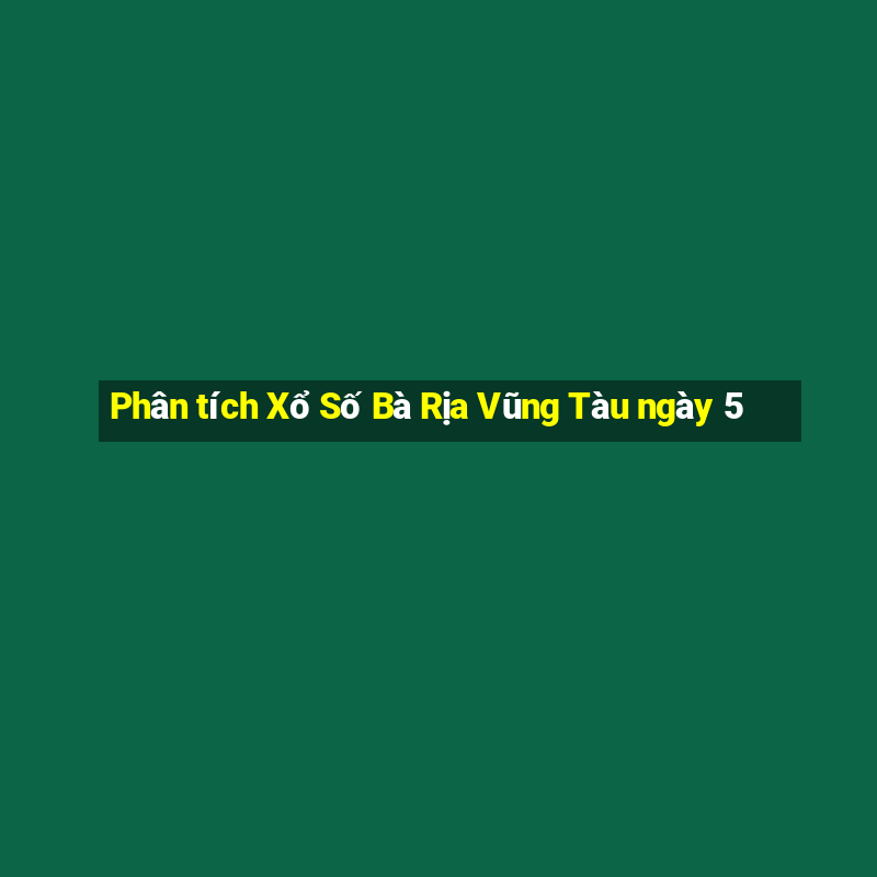 Phân tích Xổ Số Bà Rịa Vũng Tàu ngày 5