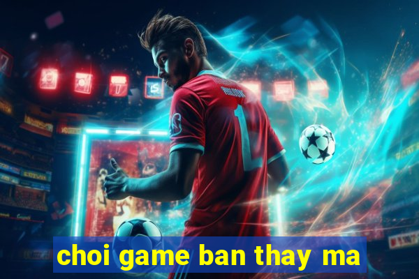 choi game ban thay ma