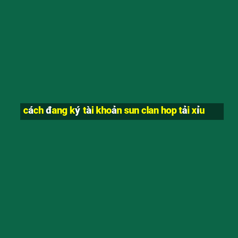 cách đang ký tài khoản sun clan hop tải xỉu