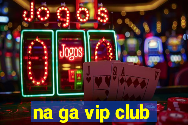 na ga vip club