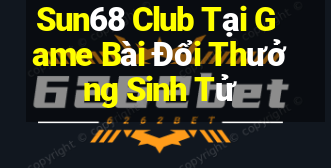 Sun68 Club Tại Game Bài Đổi Thưởng Sinh Tử