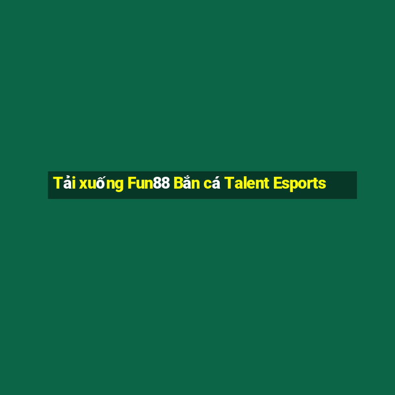 Tải xuống Fun88 Bắn cá Talent Esports