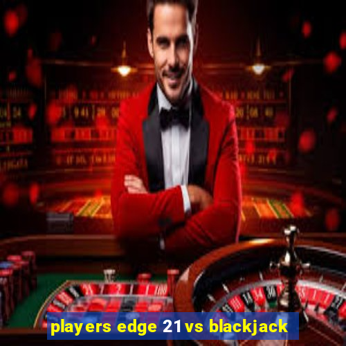 players edge 21 vs blackjack