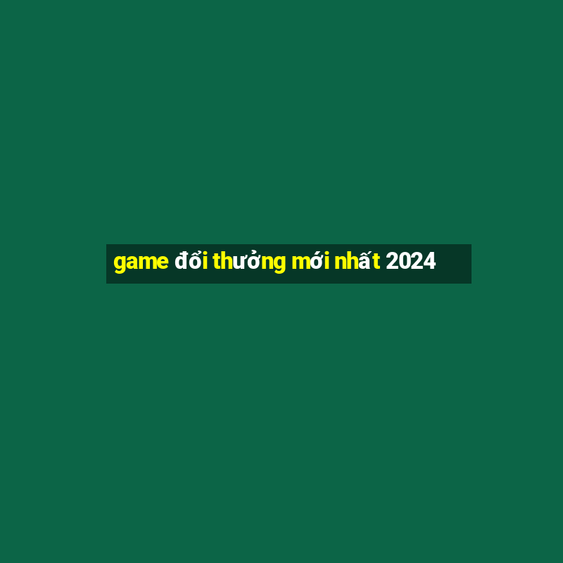 game đổi thưởng mới nhất 2024