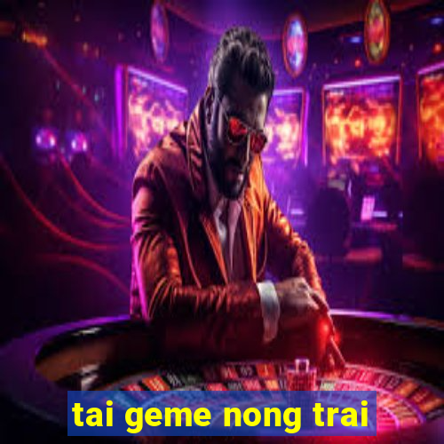 tai geme nong trai