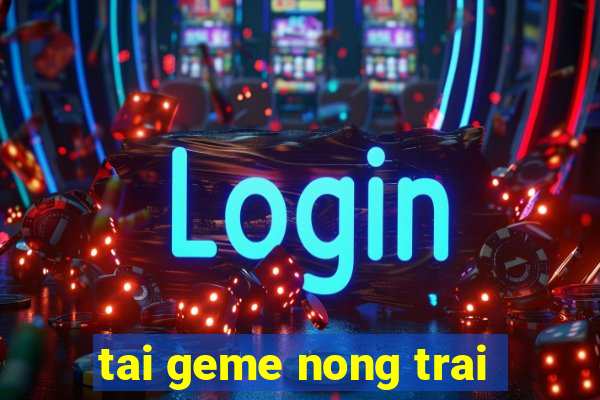 tai geme nong trai