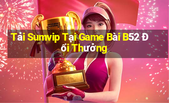 Tải Sumvip Tại Game Bài B52 Đổi Thưởng