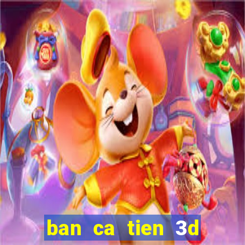 ban ca tien 3d online doi thuong