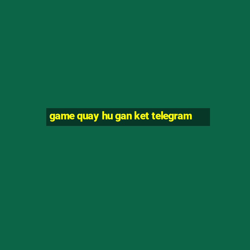 game quay hu gan ket telegram