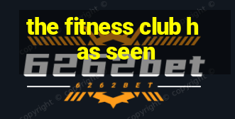 the fitness club has seen