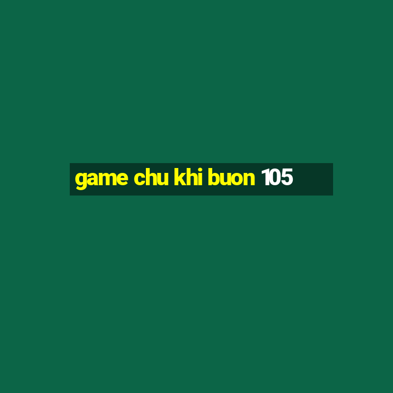 game chu khi buon 105