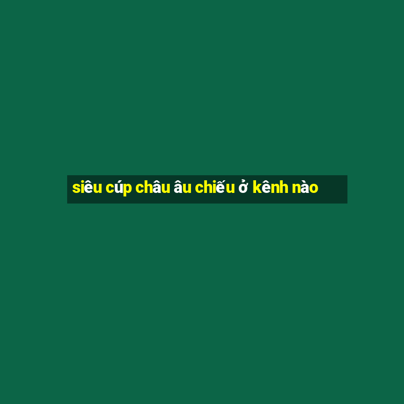 siêu cúp châu âu chiếu ở kênh nào