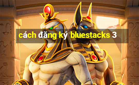 cách đăng ký bluestacks 3