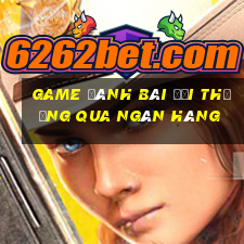 game đánh bài đổi thưởng qua ngân hàng