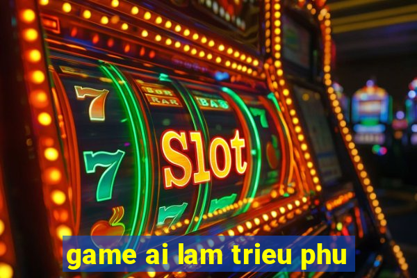 game ai lam trieu phu