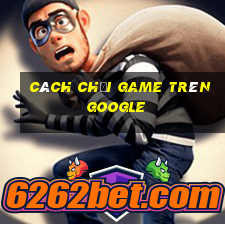 cách chơi game trên google