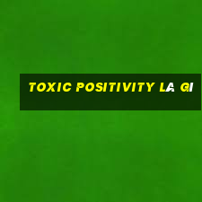 toxic positivity là gì