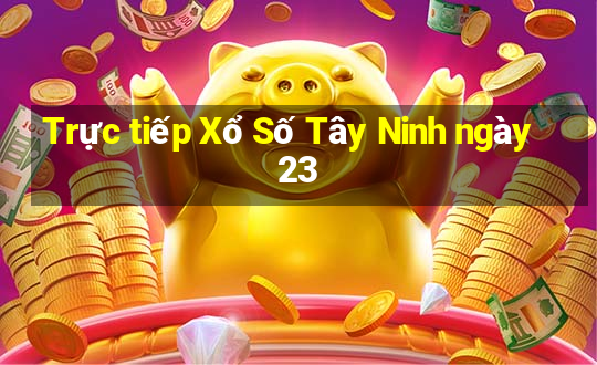 Trực tiếp Xổ Số Tây Ninh ngày 23