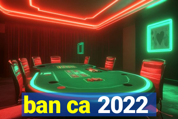 ban ca 2022