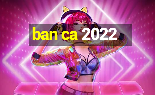 ban ca 2022