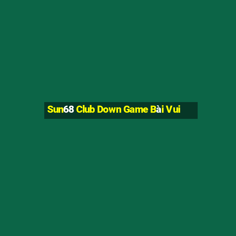 Sun68 Club Down Game Bài Vui