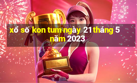 xổ số kon tum ngày 21 tháng 5 năm 2023