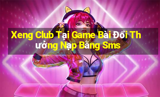 Xeng Club Tại Game Bài Đổi Thưởng Nạp Bằng Sms