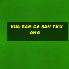 vua ban ca san thuong