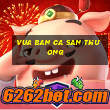 vua ban ca san thuong