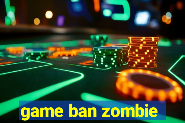 game ban zombie