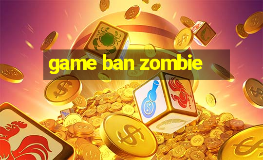 game ban zombie