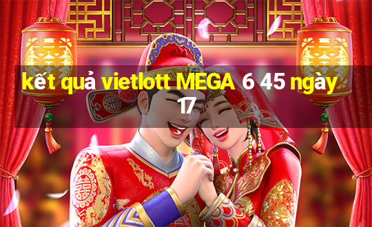 kết quả vietlott MEGA 6 45 ngày 17