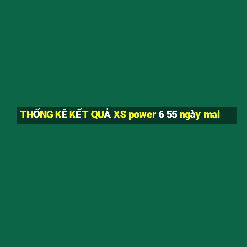 THỐNG KÊ KẾT QUẢ XS power 6 55 ngày mai