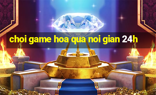 choi game hoa qua noi gian 24h