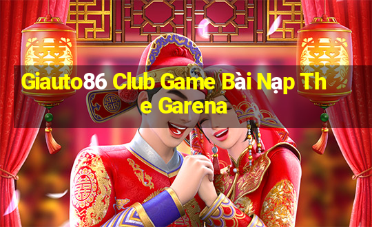 Giauto86 Club Game Bài Nạp The Garena