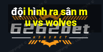 đội hình ra sân mu vs wolves