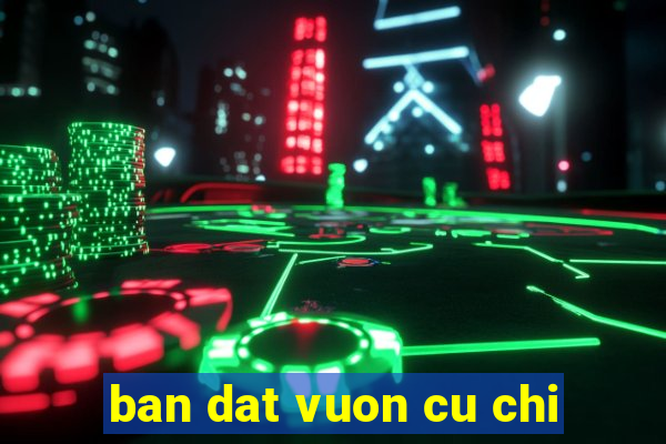 ban dat vuon cu chi